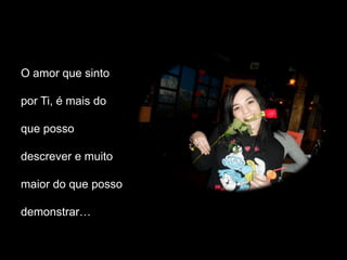 O amor que sinto

por Ti, é mais do

que posso

descrever e muito

maior do que posso

demonstrar…
 