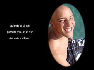 Quando te vi pela

primeira vez, senti que

 não seria a última…
 