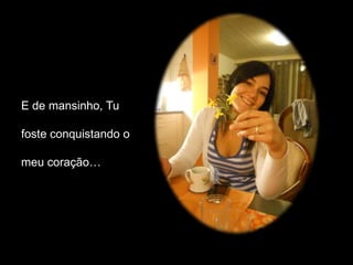 E de mansinho, Tu

foste conquistando o

meu coração…
 