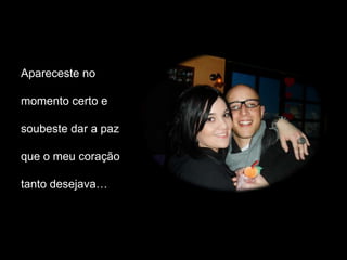 Apareceste no

momento certo e

soubeste dar a paz

que o meu coração

tanto desejava…
 