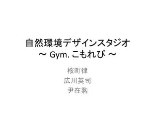 自然環境デザインスタジオ 
〜Gym. こもれび〜 
桜町律 
広川英司 
尹在勲 
 