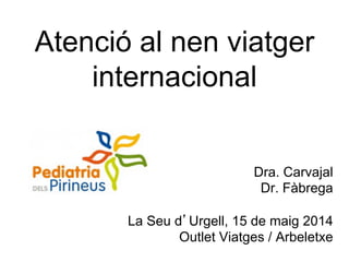 Atenció al nen viatger
internacional
Dra. Carvajal
Dr. Fàbrega
La Seu d’Urgell, 15 de maig 2014
Outlet Viatges / Arbeletxe
 