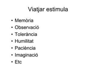 Viatjar estimula
•  Memòria
•  Observació
•  Tolerància
•  Humilitat
•  Paciència
•  Imaginació
•  Etc
 