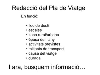 Redacció del Pla de Viatge
En funció:
• lloc de destí
• escales
• zona rural/urbana
• època de l’any
• activitats previstes
• mitjants de transport
• causa del viatge
• durada
I ara, busquem informació…
 