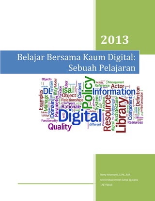  
           



                    2013 
Belajar Bersama Kaum Digital: 
             Sebuah Pelajaran




                    Neny Isharyanti, S.Pd., MA 
                    Universitas Kristen Satya Wacana 
                    1/17/2013 
                                     ‐18 Januari 2013 
  
 