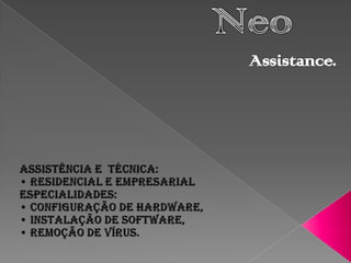 NeoAssistance. Assistência e  técnica: • Residencial e Empresarial Especialidades:  • Configuração de Hardware, • Instalação de Software, • Remoção de Vírus.   