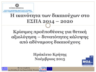 Με την συμβολή
της Ελλάδας & της Ευρωπαϊκής Ένωσης
Η ικανότητα των δικαιούχων στο
ΕΣΠΑ 2014 – 2020
Κρίσιμες προϋποθέσεις για θετική
αξιολόγηση – δυνατότητες κάλυψης
από αδύναμους δικαιούχους
Ηράκλειο Κρήτης
Νοέμβριος 2015
ΥΠΟΥΡΓΕΙΟ ΟΙΚΟΝΟΜΙΑΣ ΑΝΑΠΤΥΞΗΣ & ΤΟΥΡΙΣΜΟΥ
ΓΕΝΙΚΗ ΓΡΑΜΜΑΤΕΙΑ ΔΗΜΟΣΙΩΝ ΕΠΕΝΔΥΣΕΩΝ – ΕΣΠΑ
 