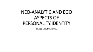 NEO-ANALYTIC AND EGO
ASPECTS OF
PERSONALITY:IDENTITY
BY ZILL E HUMA IKRAM
 