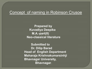 Concept of naming in Robinson Crusoe


            Prepared by
         Kuvadiya Deepika
           M.A.-part(II)
        Neo-classical literature

           Submitted to
           Dr. Dilip Barad
       Head of English Department
       Maharaja Krishnakumarsinhji
       Bhavnagar University,
              Bhavnagar.
 