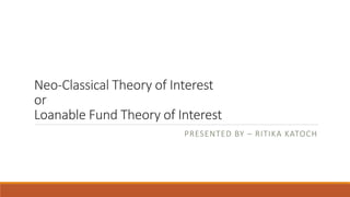 Neo-Classical Theory of Interest
or
Loanable Fund Theory of Interest
PRESENTED BY – RITIKA KATOCH
 