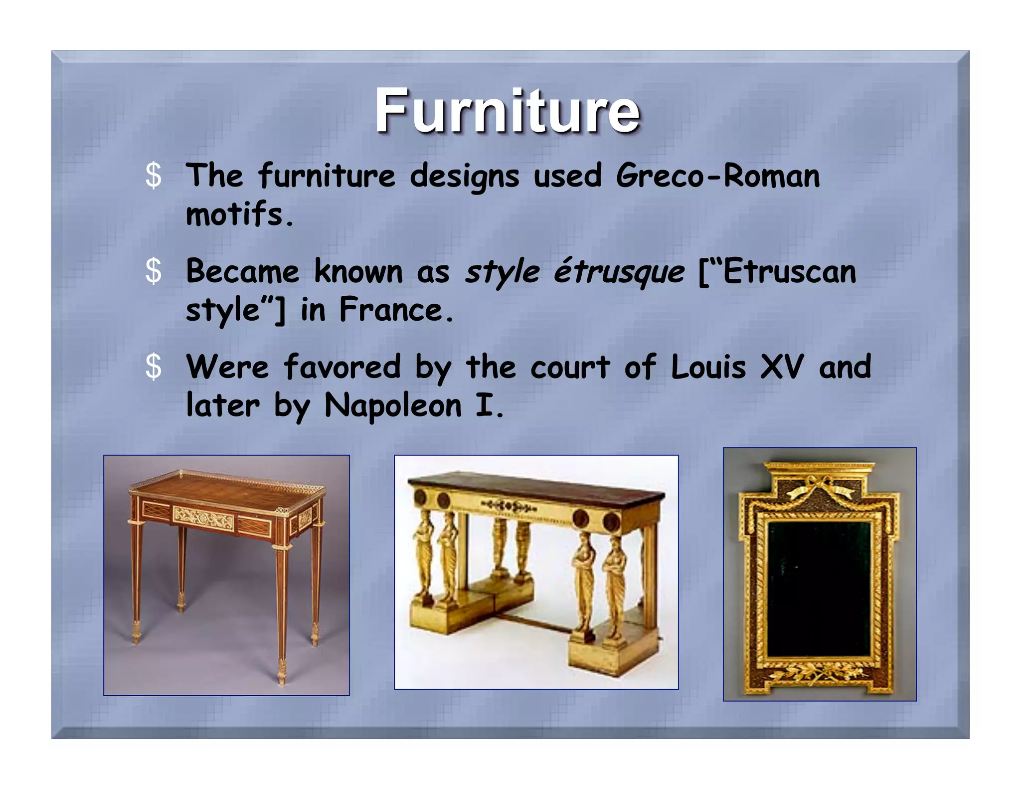 $  The furniture designs used Greco-Roman
   motifs.
$  Became known as style étrusque [“Etruscan
   style”] in France.
$  Were favored by the court of Louis XV and
   later by Napoleon I.
 