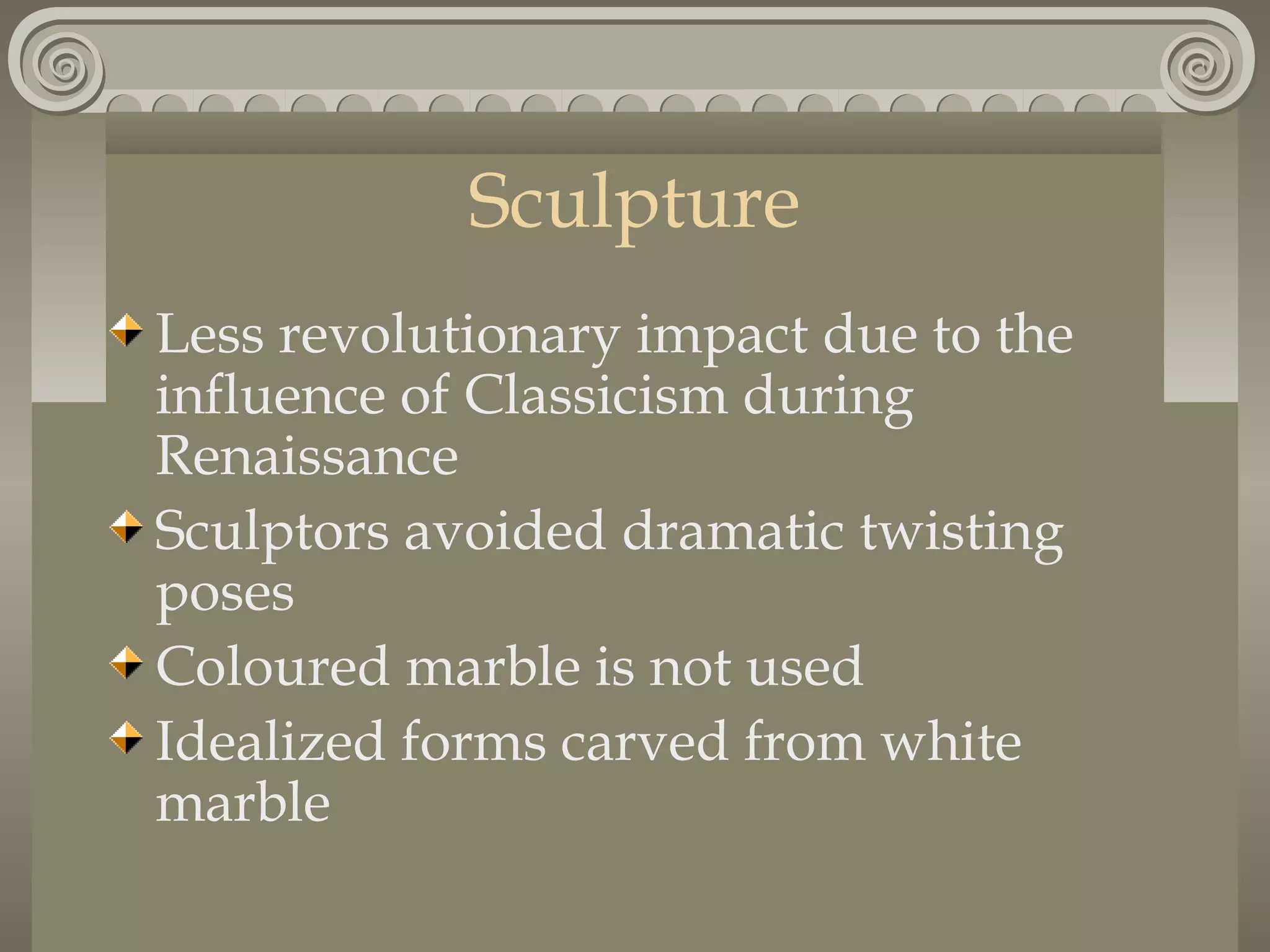 Sculpture
Less revolutionary impact due to the
influence of Classicism during
Renaissance
Sculptors avoided dramatic twisting
poses
Coloured marble is not used
Idealized forms carved from white
marble

 