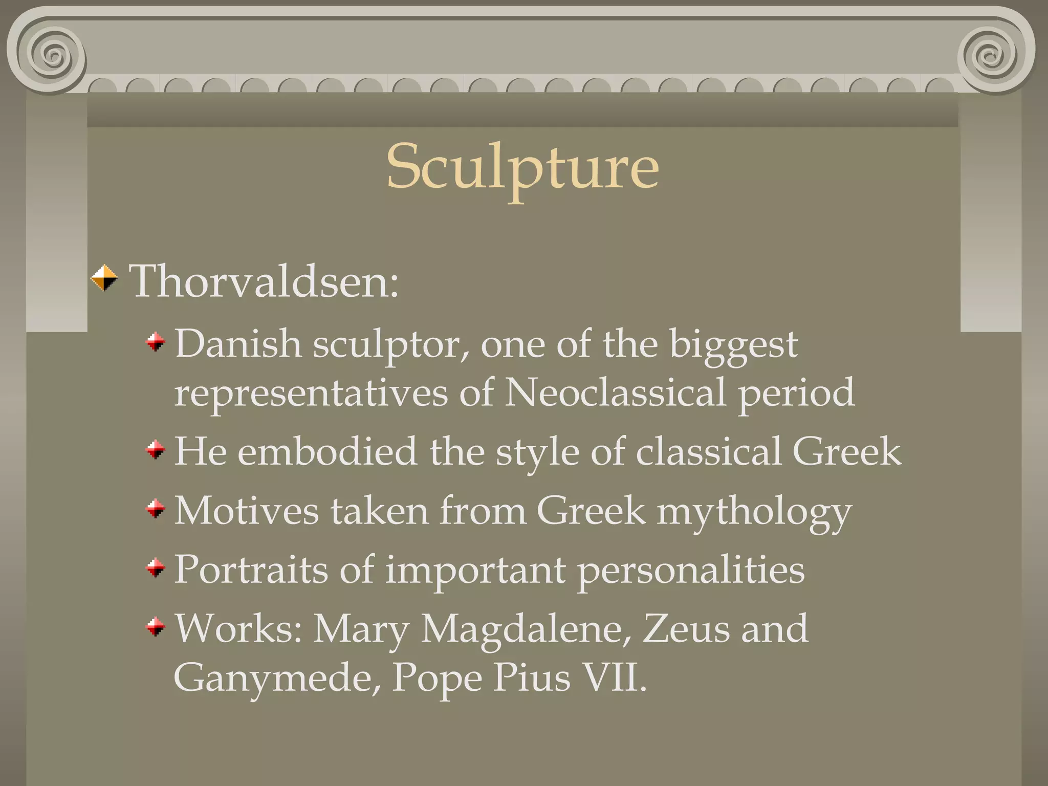 Sculpture
Thorvaldsen:
Danish sculptor, one of the biggest
representatives of Neoclassical period
He embodied the style of classical Greek
Motives taken from Greek mythology
Portraits of important personalities
Works: Mary Magdalene, Zeus and
Ganymede, Pope Pius VII.

 