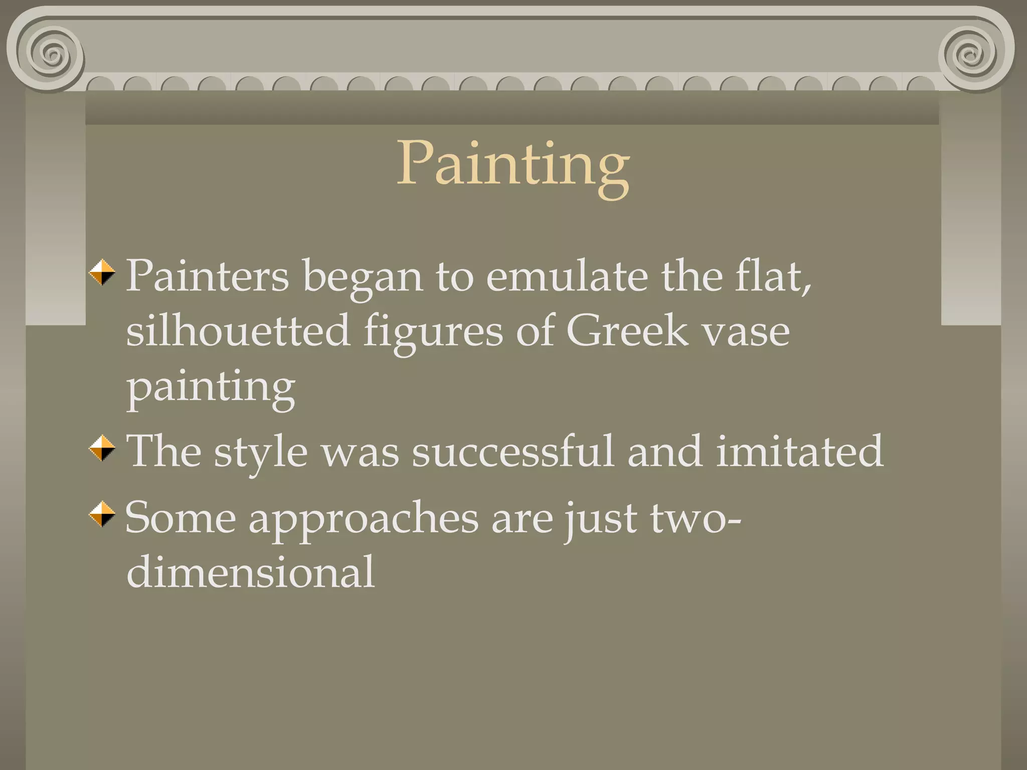 Painting
Painters began to emulate the flat,
silhouetted figures of Greek vase
painting
The style was successful and imitated
Some approaches are just twodimensional

 
