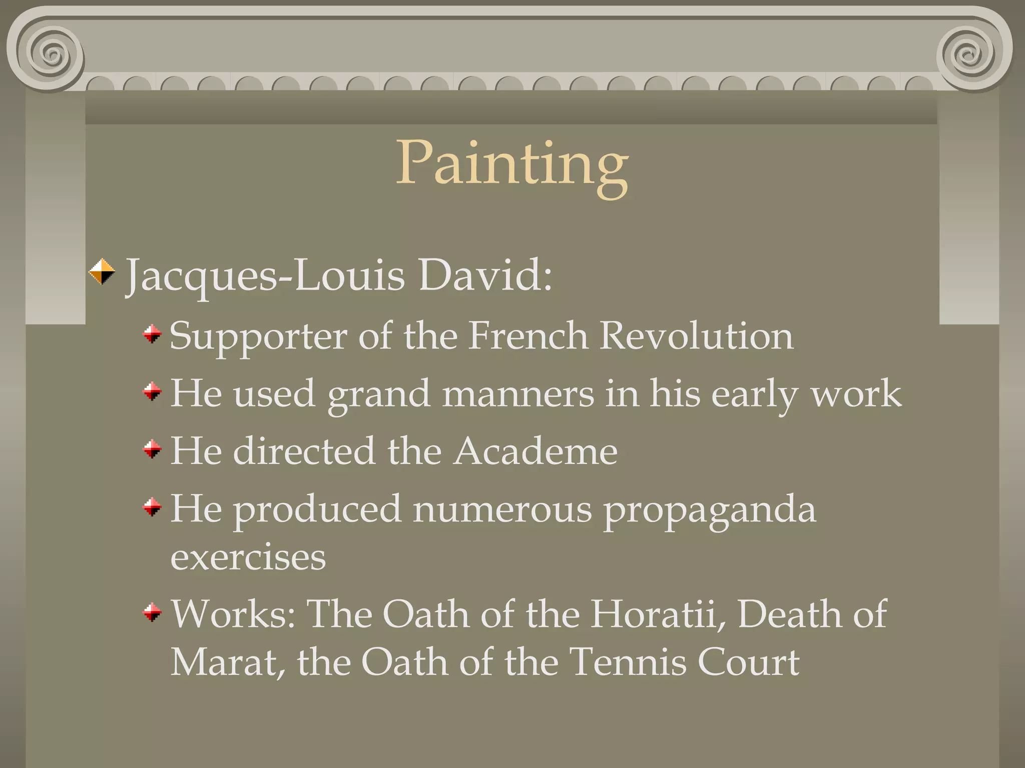 Painting
Jacques-Louis David:
Supporter of the French Revolution
He used grand manners in his early work
He directed the Academe
He produced numerous propaganda
exercises
Works: The Oath of the Horatii, Death of
Marat, the Oath of the Tennis Court

 