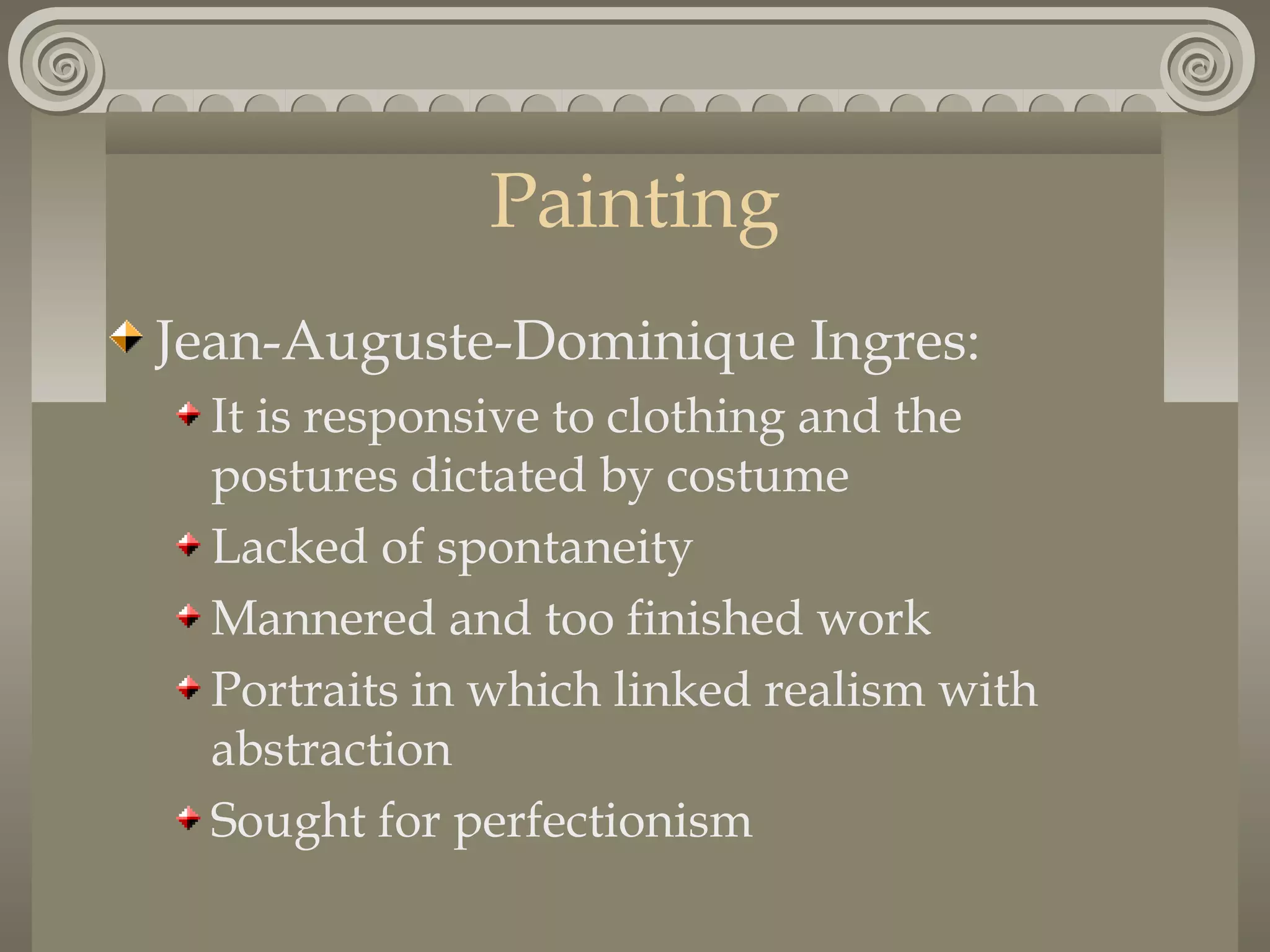 Painting
Jean-Auguste-Dominique Ingres:
It is responsive to clothing and the
postures dictated by costume
Lacked of spontaneity
Mannered and too finished work
Portraits in which linked realism with
abstraction
Sought for perfectionism

 