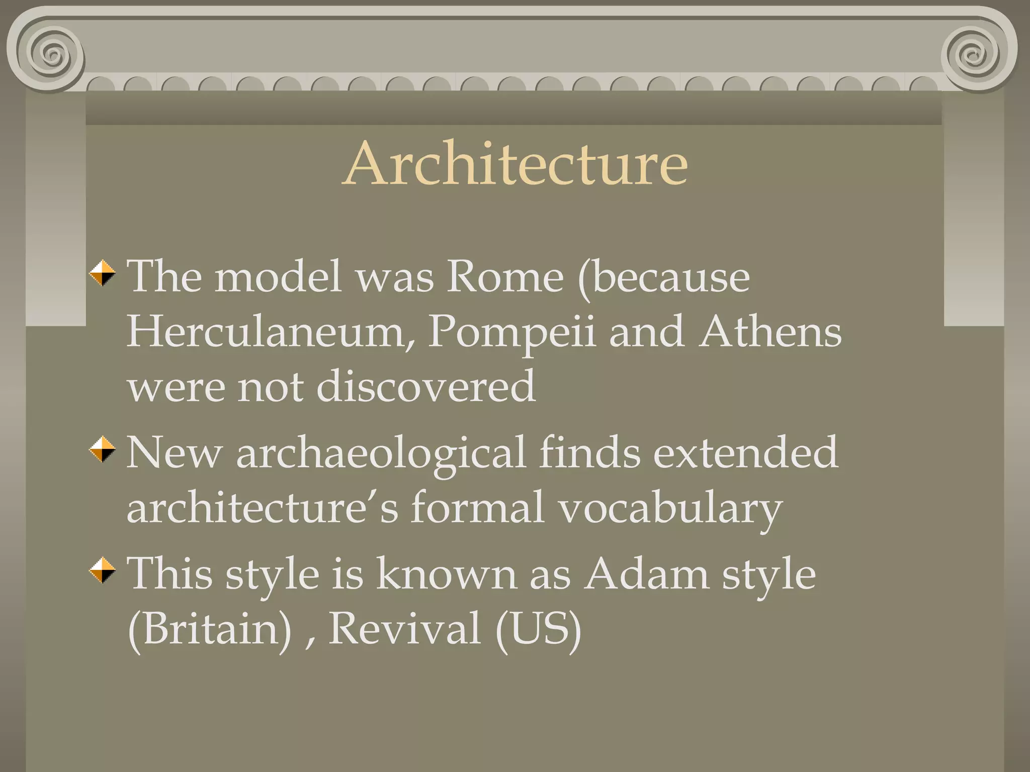Architecture
The model was Rome (because
Herculaneum, Pompeii and Athens
were not discovered
New archaeological finds extended
architecture’s formal vocabulary
This style is known as Adam style
(Britain) , Revival (US)

 