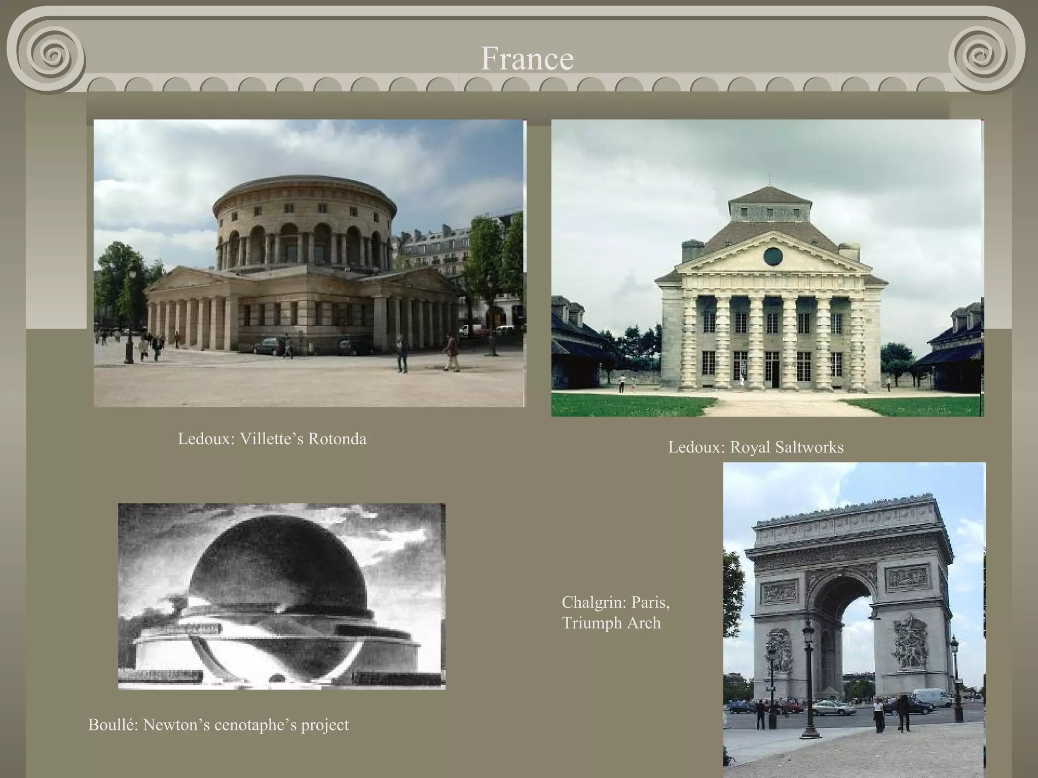 France

Ledoux: Villette’s Rotonda

Ledoux: Royal Saltworks

Chalgrin: Paris,
Triumph Arch

Boullé: Newton’s cenotaphe’s project

 