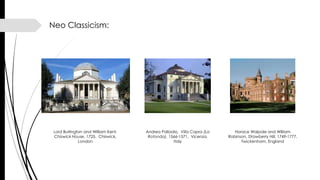 Neo Classicism:
Lord Burlington and William Kent,
Chiswick House, 1725. Chiswick,
London
Andrea Palladio, Villa Capra (La
Rotonda), 1566-1571, Vicenza,
Italy
Horace Walpole and William
Robinson, Strawberry Hill, 1749-1777.
Twickenham, England
 