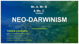 Mr. A, Mr. B
& Ms. C
PRESENT
NEO-DARWINISM
TOPICS COVERED:
INTRO. & EVIDENCES OF EVOLUTION:
EVIDENCE FROM BIGRAPHY +
EVIDENCE FROM PALEONTLOGY +
EVIDENCE FROM COMPARATIVE ANATOMY
 