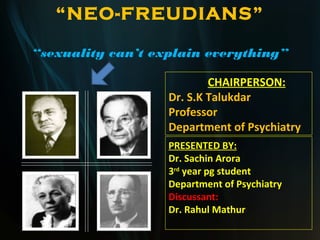 “NEO-FREUDIANS”
“sexuality can’t explain everything”
CHAIRPERSON:
Dr. S.K Talukdar
Professor
Department of Psychiatry
PRESENTED BY:
Dr. Sachin Arora
3rd
year pg student
Department of Psychiatry
Discussant:
Dr. Rahul Mathur
 