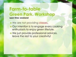 ? We are not providing classes.
? Our intention is to engage every cooking
enthusiasts to enjoy green lifestyle.
? We just provide professional advices,
leave the rest to your creativity!
Farm-to-table
Green Park. Workshop
open time: weekend
 