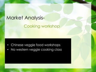 Market Analysis-
Cooking workshop
? Chinese veggie food workshops
? No western veggie cooking class
 
