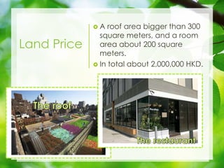 Land Price
? A roof area bigger than 300
square meters, and a room
area about 200 square
meters.
? In total about 2,000,000 HKD.
 