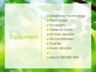 Equipment
? Green roof technology
? Plant boxes
? Accessory
? Tables & chairs
? Kitchen devices
? Air-conditioners
? Cashier
? Music devices
? 
? About 320,000 HKD
 