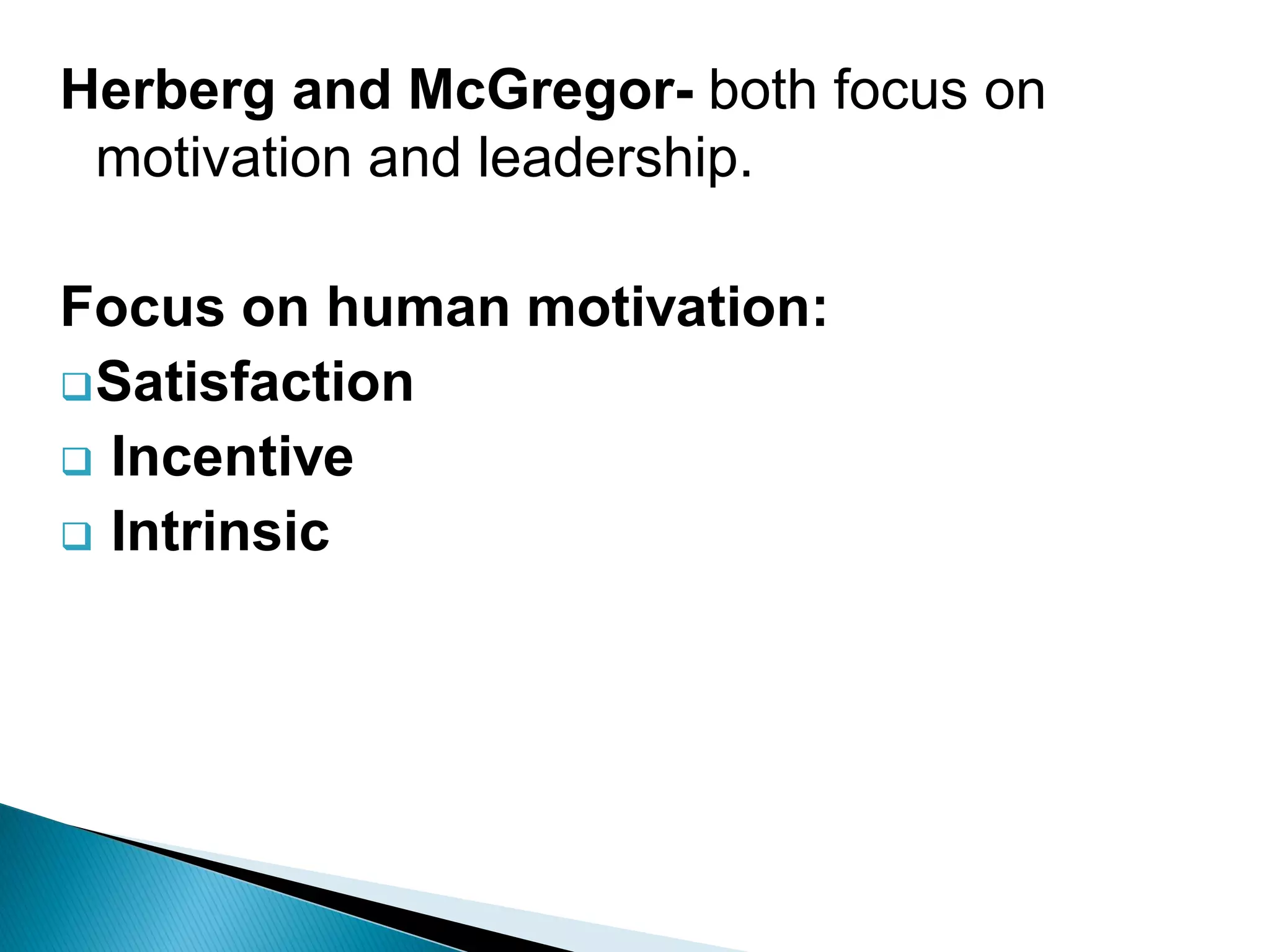 Herberg and McGregor- both focus on
motivation and leadership.
Focus on human motivation:
Satisfaction
Incentive
Intrinsic