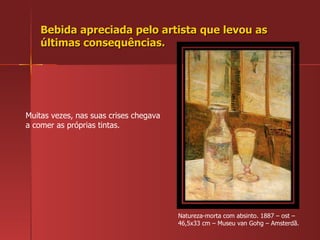 Bebida apreciada pelo artista que levou as últimas consequências. Natureza-morta com absinto. 1887 – ost – 46,5x33 cm – Museu van Gohg – Amsterdã. Muitas vezes, nas suas crises chegava a comer as próprias tintas. 