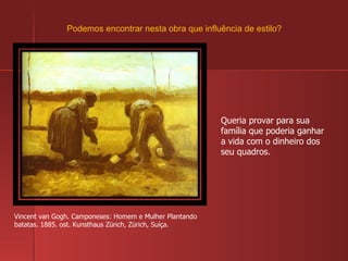 Vincent van Gogh. Camponeses: Homem e Mulher Plantando batatas. 1885. ost. Kunsthaus Zürich, Zürich, Suíça. Queria provar para sua família que poderia ganhar a vida com o dinheiro dos seu quadros. Podemos encontrar nesta obra que influência de estilo? 