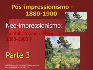 Pós-impressionismo - 1880-1900  Neo-impressionismo: pontilhismo ou divisionismo – 1883-1900 ? Parte 3 Paul Cézanne. La Montagne Sainte-Victoire vue de Bellevue – 1882-85. ost. 