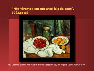 “ Nós vivemos em um arco-íris de caos”. (Cézanne) Paul Cézanne, Still Life with Plate of cherries – 1885-87, ost, Los Angeles County Museun of Art 