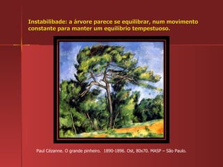 Instabilibade: a árvore parece se equilibrar, num movimento constante para manter um equilíbrio tempestuoso. Paul Cézanne. O grande pinheiro.  1890-1896. Ost, 80x70. MASP – São Paulo. 