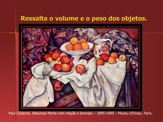 Ressalta o volume e o peso dos objetos. Paul Cézanne, Natureza Morta com maçãs e laranjas – 1895-1900 – Museu d’Orsay, Paris. 