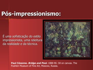 Pós-impressionismo:  É uma sofisticação do estilo impressionista, uma releitura da realidade e da técnica.  Paul Cézanne.  Bridge and Pool.  1888-90. Oil on canvas. The Pushkin Museum of Fine Art, Moscow, Russia.  