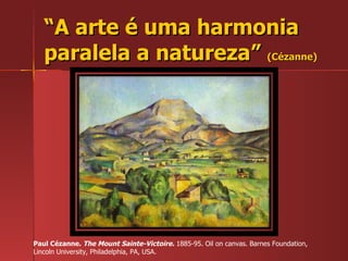 “ A arte é uma harmonia paralela a natureza”  (Cézanne) Paul Cézanne.  The Mount Sainte-Victoire.  1885-95. Oil on canvas. Barnes Foundation, Lincoln University, Philadelphia, PA, USA.  