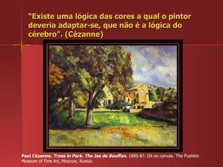 “ Existe uma lógica das cores a qual o pintor deveria adaptar-se, que não é a lógica do cérebro”. (Cézanne) Paul Cézanne.  Trees in Park. The Jas de Bouffan.  1885-87. Oil on canvas. The Pushkin Museum of Fine Art, Moscow, Russia.  