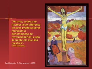 “ Na arte, todos que fizemos algo diferente de seus predecessores merecem a denominação de revolucionários; e são somente ele que são mestres”. (Paul Gauguin). Paul Gauguin, O Crist amarelo – 1889 