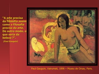 “ A arte precisa da filosofia assim como a filosofia precisa da arte. De outro modo, o que seria da beleza ?”.   (Paul Gauguin) Paul Gauguin, Vairumati, 1896 – Museu de Orsay, Paris. 