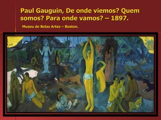 Paul Gauguin, De onde viemos? Quem somos? Para onde vamos? – 1897.   Museu de Belas Artes – Boston. 