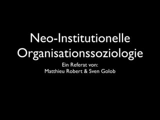 Neo-Institutionelle
Organisationssoziologie
            Ein Referat von:
     Matthieu Robert & Sven Golob
 