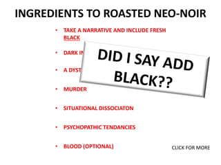 INGREDIENTS TO ROASTED NEO-NOIR
• TAKE A NARRATIVE AND INCLUDE FRESH
BLACK
• DARK INTENTION
• A DYSTOPIA (MENTAL or MAN MA...