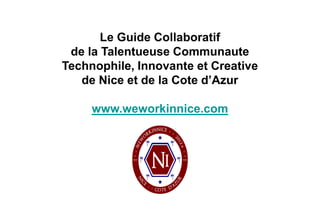 Le Guide Collaboratif
 de la Talentueuse Communaute
Technophile, Innovante et Creative
   de Nice et de la Cote d’Azur

     www.weworkinnice.com
 