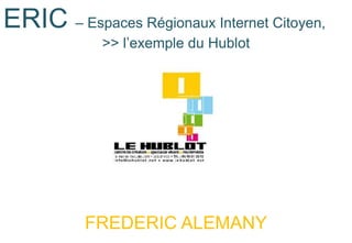 ERIC – Espaces Régionaux Internet Citoyen,
            >> l’exemple du Hublot




          FREDERIC ALEMANY
 