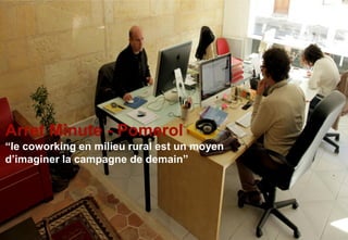 Arret Minute - Pomerol
“le coworking en milieu rural est un moyen
d’imaginer la campagne de demain”
 