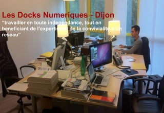 Les Docks Numeriques - Dijon
“travailler en toute independance, tout en
beneficiant de l’expertise et de la convivialite d’un
reseau”
 