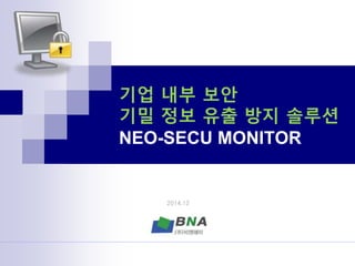 기업 내부 보안
기밀 정보 유출 방지 솔루션
NEO-SECU MONITOR
2014.12
 