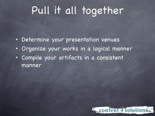 Pull it all together

• Determine your presentation venues
• Organize your works in a logical manner
• Compile your artifacts in a consistent
  manner
 